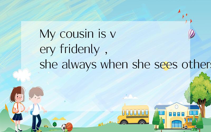 My cousin is very fridenly ,she always when she sees others
