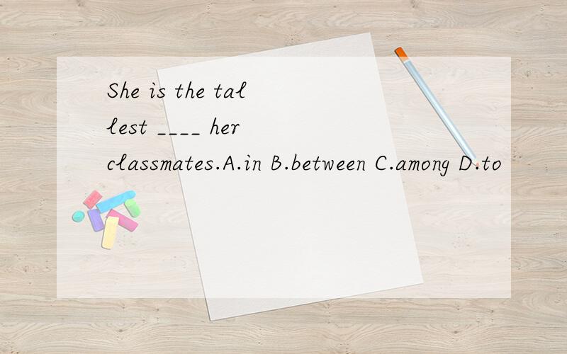 She is the tallest ____ her classmates.A.in B.between C.among D.to