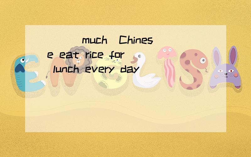 （）（much）Chinese eat rice for lunch every day