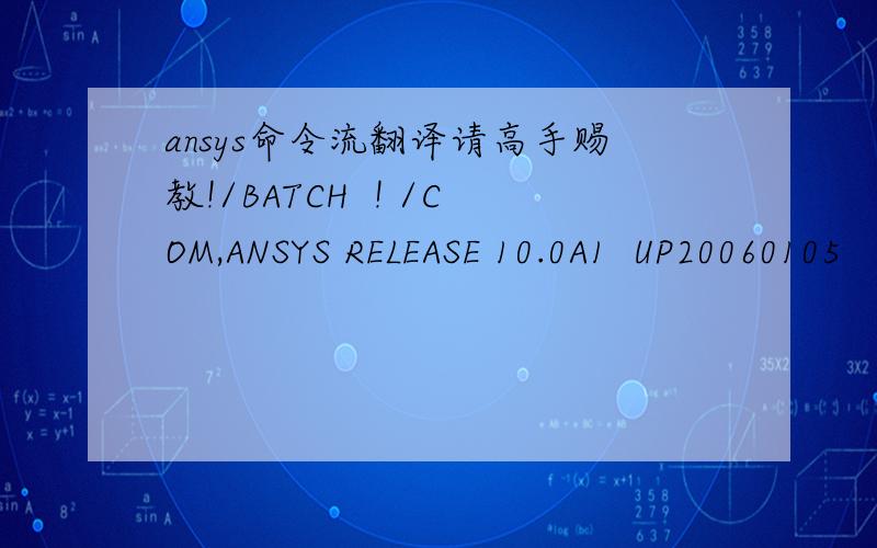 ansys命令流翻译请高手赐教!/BATCH  ! /COM,ANSYS RELEASE 10.0A1  UP20060105       10:06:06    04/20/2008              /input,start100,ans,'C:\Program Files\Ansys Inc\v100\ANSYS\apdl\',1  /SOLU   FINISH  /PREP7  !*  ET,1,SOLID45!*  ET,2,SOLID5