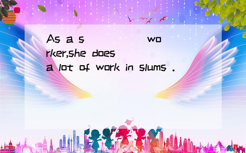 As a s _____worker,she does a lot of work in slums .