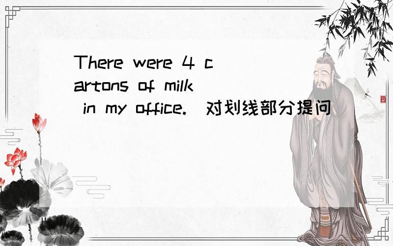 There were 4 cartons of milk in my office.(对划线部分提问)