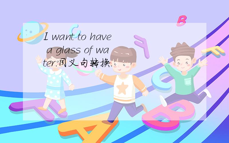 I want to have a glass of water.同义句转换.