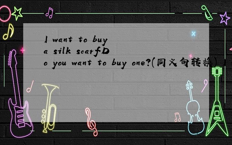 I want to buy a silk scarf.Do you want to buy one?(同义句转换) I want to buy a silk scarf._ _