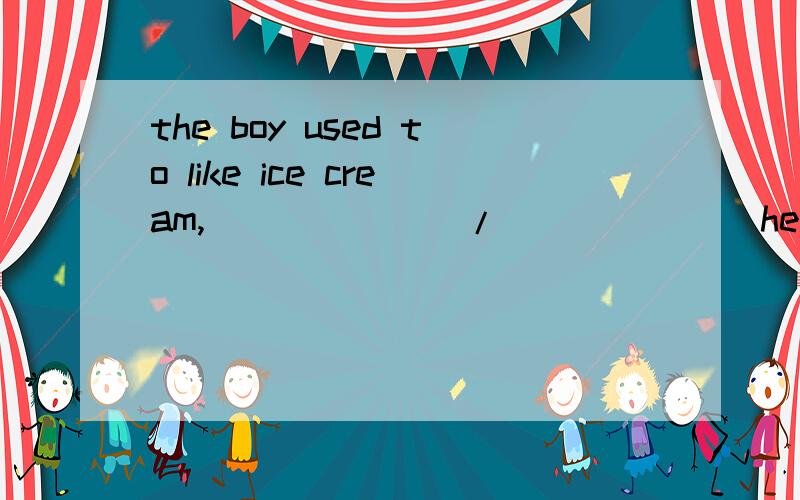 the boy used to like ice cream,(_____)/(_____)he?【完成反义疑问句是反意疑问句