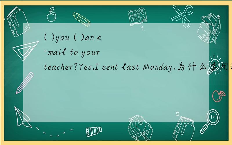 ( )you ( )an e-mail to your teacher?Yes,I sent last Monday.为什么要用现在完成时?不能用一般过去时?_______you________ an e-mail to your teacher?Yes,I sent______last Monday.A.Have; written; one B.Have; sent; one C.Did; send; one为什