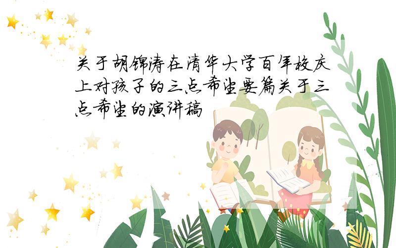 关于胡锦涛在清华大学百年校庆上对孩子的三点希望要篇关于三点希望的演讲稿