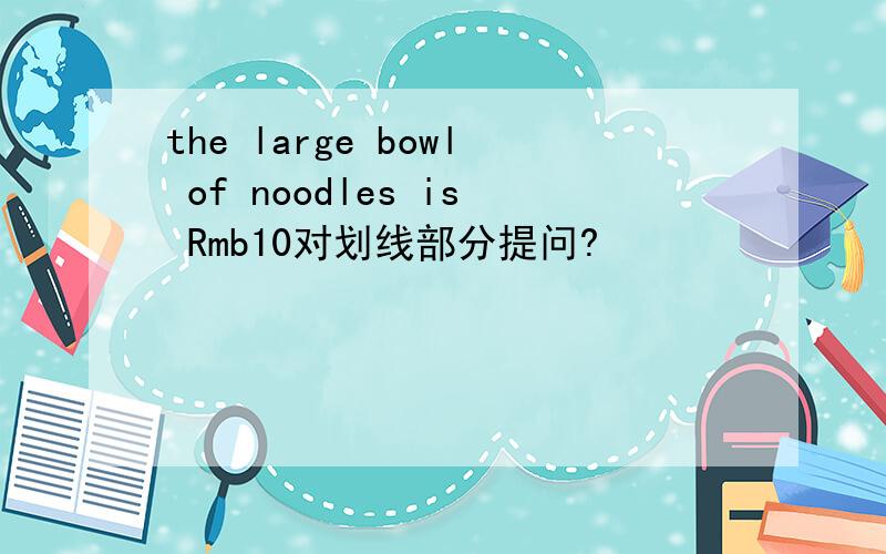 the large bowl of noodles is Rmb10对划线部分提问?