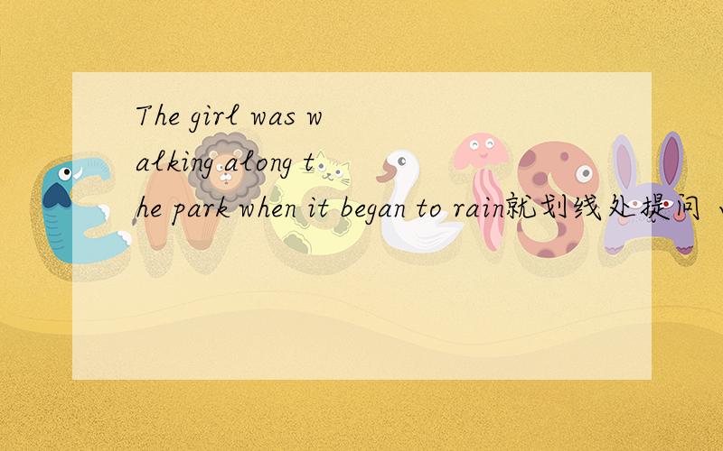 The girl was walking along the park when it began to rain就划线处提问 画线的是walking along the par