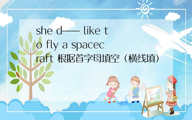 she d—— like to fly a spacecraft 根据首字母填空（横线填）