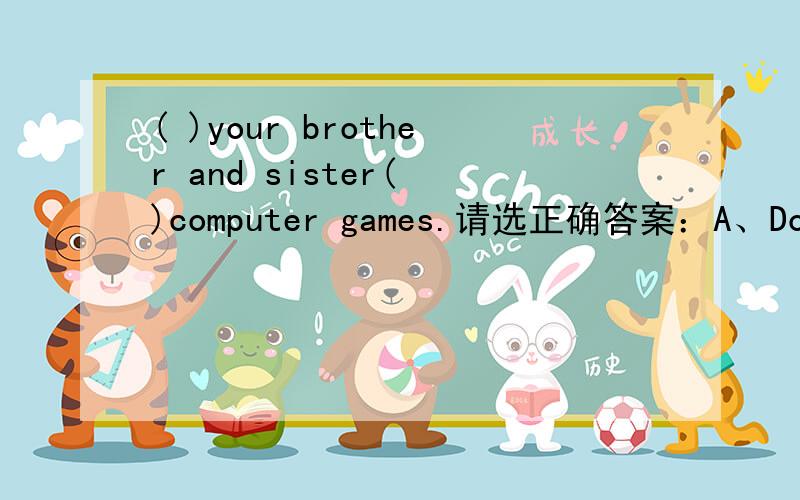 ( )your brother and sister( )computer games.请选正确答案：A、Do;play B、Does;play C、Do;playskkkkkkkkk