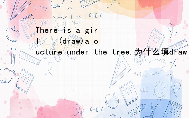 There is a girl____(draw)a oucture under the tree.为什么填drawing?说一下谁修饰谁,