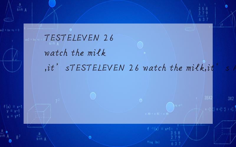 TESTELEVEN 26 watch the milk,it’sTESTELEVEN 26 watch the milk,it’s A)liable at boiling overB)bound to boil overC)liable to boil overD)tending to be boiled over