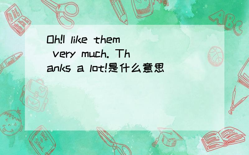Oh!I like them very much. Thanks a lot!是什么意思