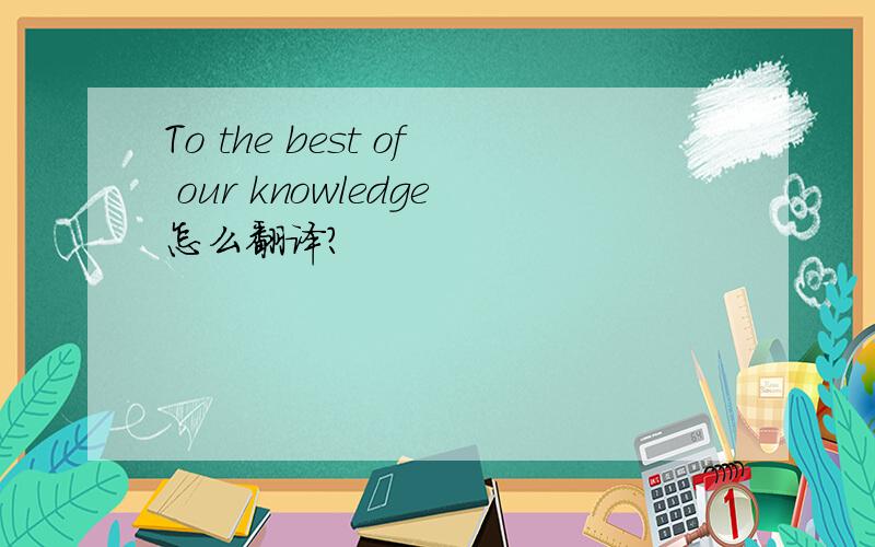 To the best of our knowledge怎么翻译?