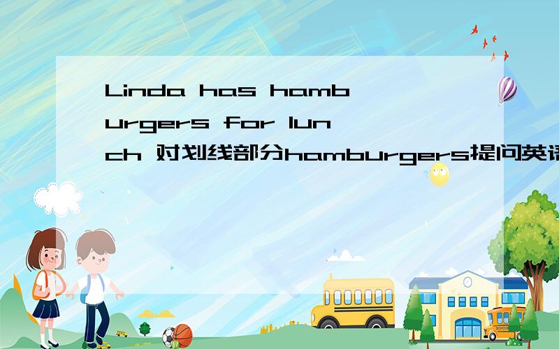 Linda has hamburgers for lunch 对划线部分hamburgers提问英语高手来!