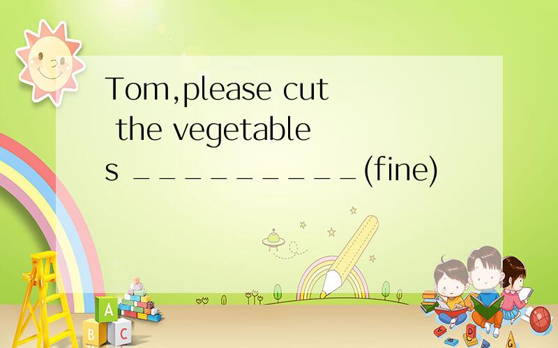 Tom,please cut the vegetables _________(fine)