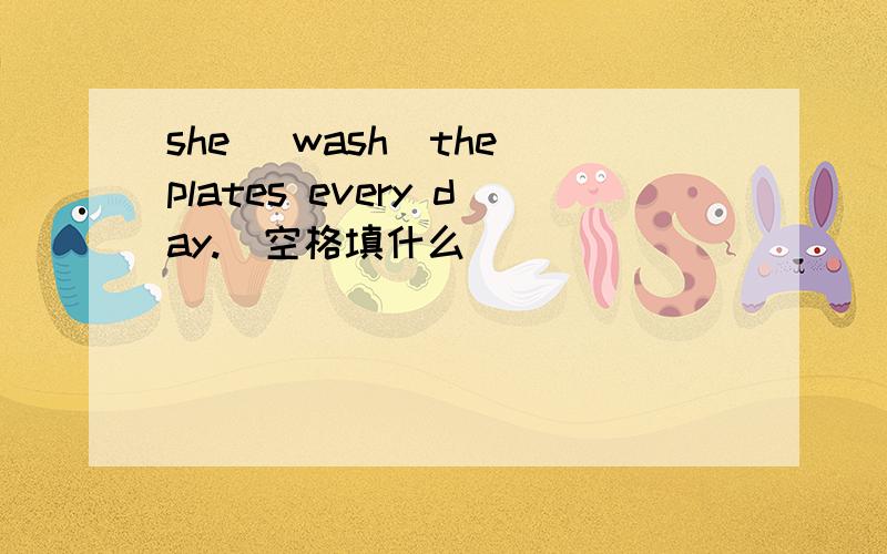 she (wash)the plates every day.(空格填什么）