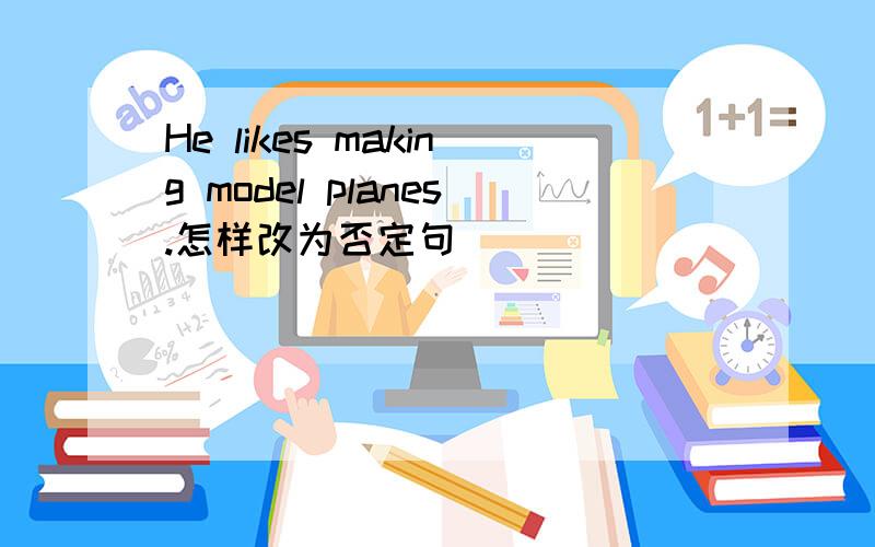 He likes making model planes.怎样改为否定句