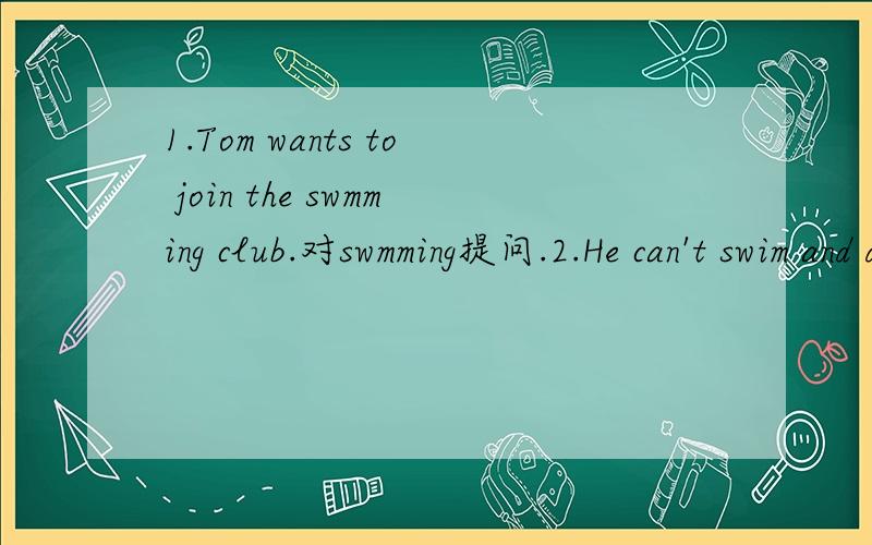1.Tom wants to join the swmming club.对swmming提问.2.He can't swim and dance.对swim and dance提问.1.Tom wants to join the swmming club.对swmming提问.2.He can't swim and dance.对swim and dance提问.3.They like singing对singing提问.4.Kate