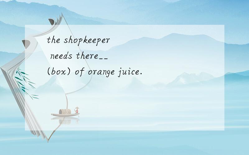 the shopkeeper needs there__(box) of orange juice.