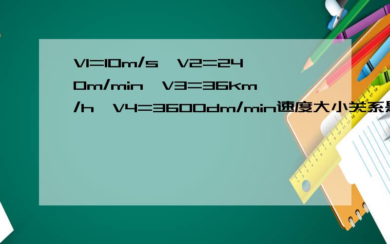 V1=10m/s,V2=240m/min,V3=36km/h,V4=3600dm/min速度大小关系是