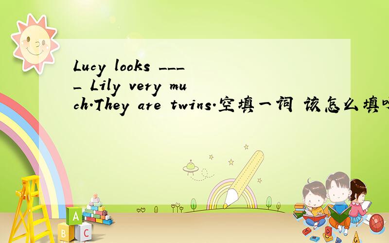 Lucy looks ____ Lily very much.They are twins.空填一词 该怎么填呀?