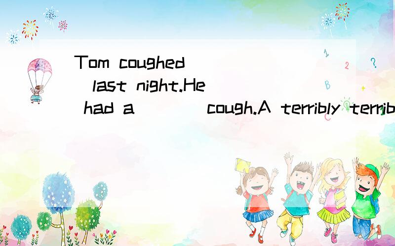 Tom coughed____last night.He had a____cough.A terribly terrible B terrible terrible C terrible terribly D terribly tettibly
