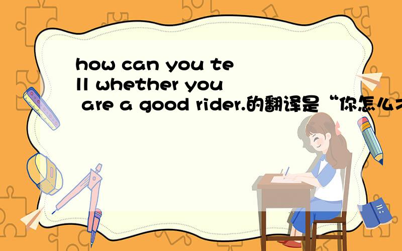 how can you tell whether you are a good rider.的翻译是“你怎么才能判断你是否是一个好的自行车手完形填空Perhaps you ride a bicycle to school. Riding a bicycle can be great fun. Do you know how to ride a bicycle   1   ?Carefu