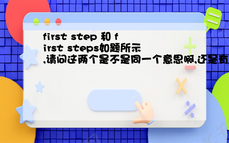 first step 和 first steps如题所示,请问这两个是不是同一个意思啊,还是有区别?