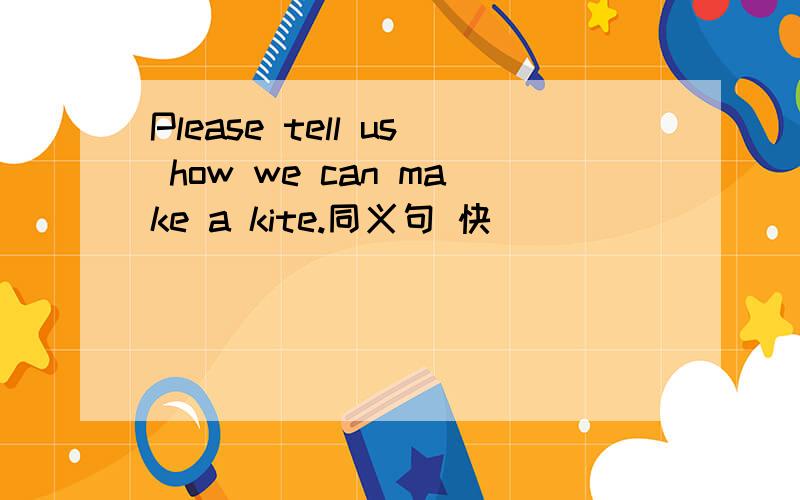 Please tell us how we can make a kite.同义句 快