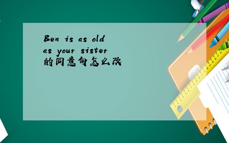 Ben is as old as your sister的同意句怎么改