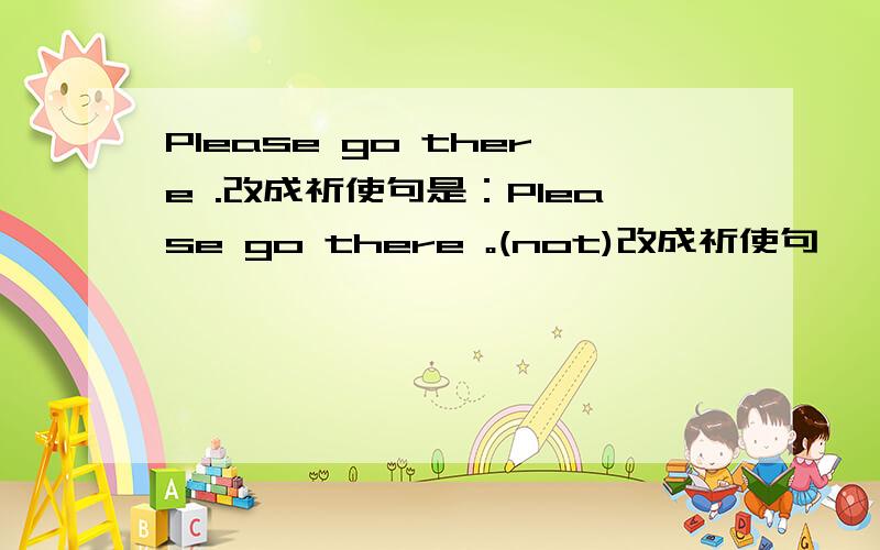 Please go there .改成祈使句是：Please go there 。(not)改成祈使句