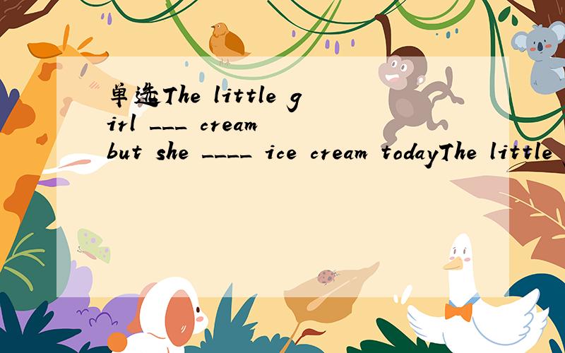 单选The little girl ___ cream but she ____ ice cream todayThe little girl ___ cream but she ____ ice cream todayA.likes;isn't fond ofB.is fond of; doesn't likeC.is fond of; isn't fond ofD.likes; not likes为什么?
