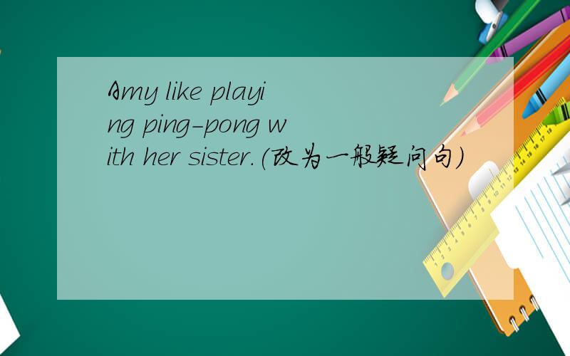 Amy like playing ping-pong with her sister.(改为一般疑问句）