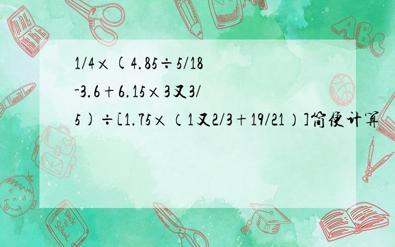 1/4×(4.85÷5/18-3.6+6.15×3又3/5)÷[1.75×（1又2/3+19/21）]简便计算