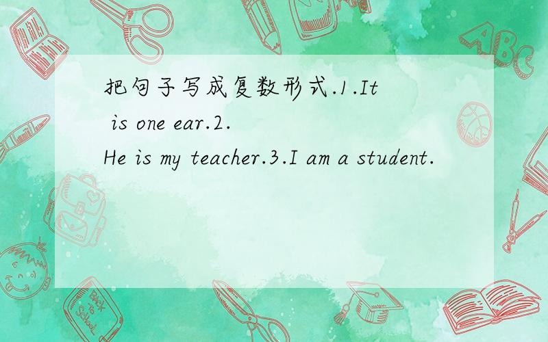把句子写成复数形式.1.It is one ear.2.He is my teacher.3.I am a student.