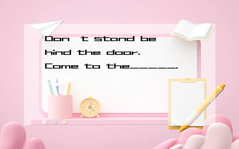 Don't stand behind the door.Come to the_____.