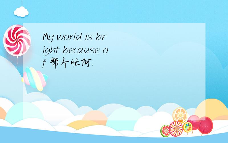 My world is bright because of 帮个忙阿.