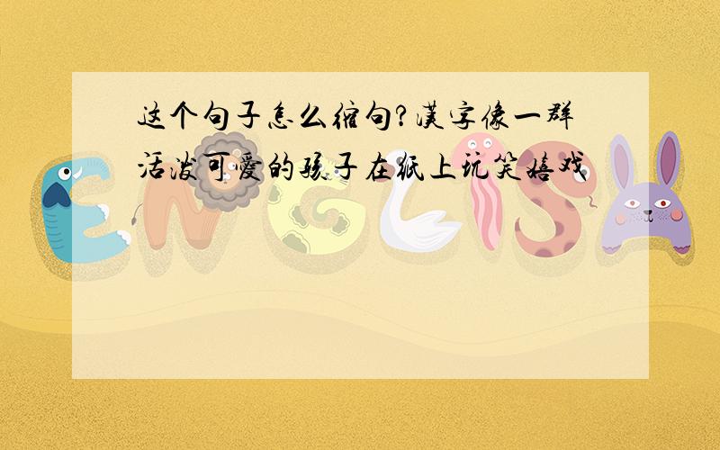 这个句子怎么缩句?汉字像一群活泼可爱的孩子在纸上玩笑嬉戏