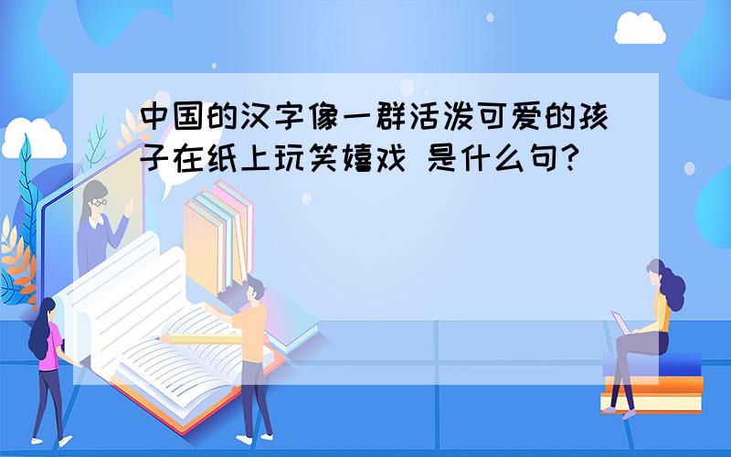 中国的汉字像一群活泼可爱的孩子在纸上玩笑嬉戏 是什么句?