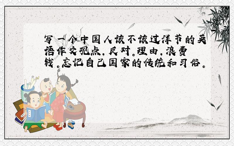 写一个中国人该不该过洋节的英语作文观点，反对。理由，浪费钱。忘记自己国家的传统和习俗。