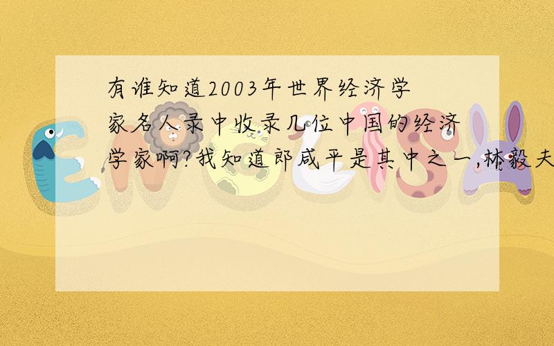 有谁知道2003年世界经济学家名人录中收录几位中国的经济学家啊?我知道郎咸平是其中之一,林毅夫是吗?