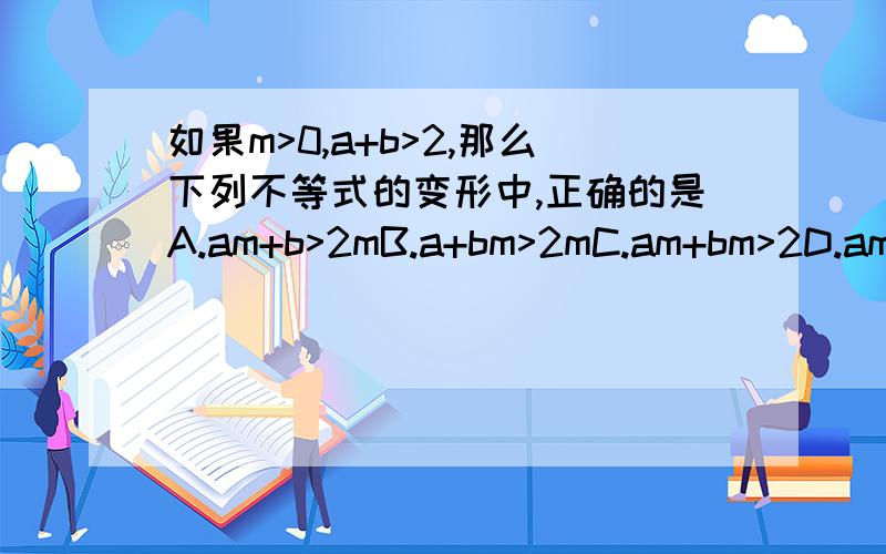 如果m>0,a+b>2,那么下列不等式的变形中,正确的是A.am+b>2mB.a+bm>2mC.am+bm>2D.am+bm>2m