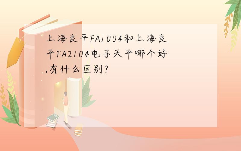 上海良平FA1004和上海良平FA2104电子天平哪个好,有什么区别?