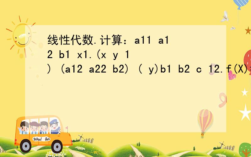 线性代数.计算：a11 a12 b1 x1.(x y 1) (a12 a22 b2) ( y)b1 b2 c 12.f(X)=X^2-5x+3 A=(2 -1)-3 3求f(A) 注：那些都是矩阵,因为刚学,
