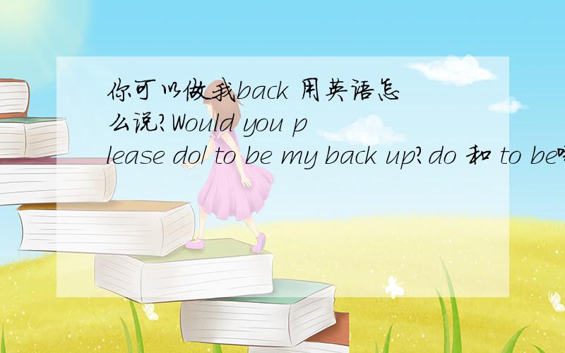 你可以做我back 用英语怎么说?Would you please do/ to be my back up?do 和 to be哪个对啊?
