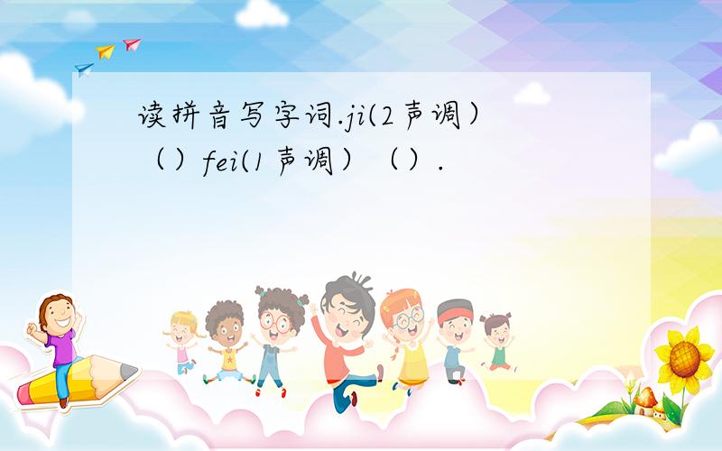 读拼音写字词.ji(2声调）（）fei(1声调）（）.