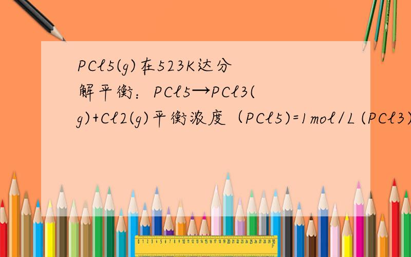 PCl5(g)在523K达分解平衡：PCl5→PCl3(g)+Cl2(g)平衡浓度（PCl5)=1mol/L (PCl3)=(Cl2)=0.204mol/L.若温度不变而压强减小一半,在新的平衡体系中各物质的浓度为多少?（注明过程）←