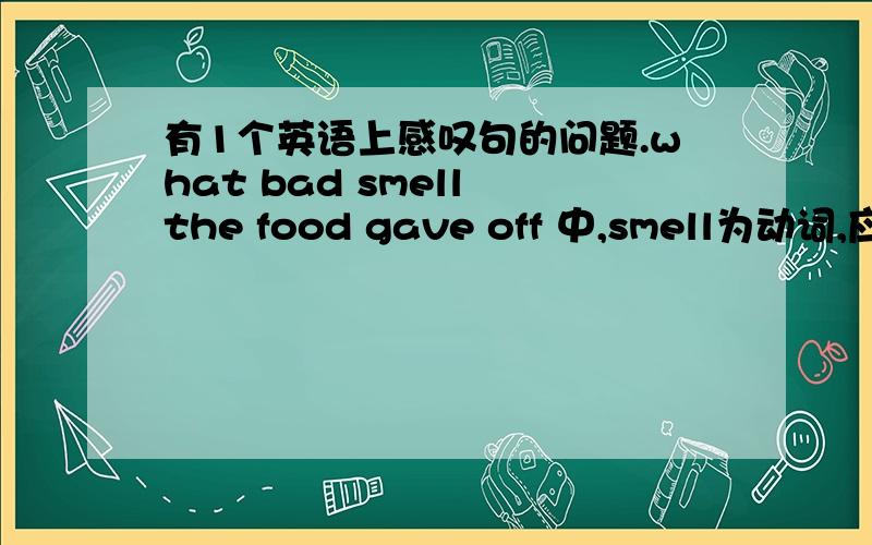 有1个英语上感叹句的问题.what bad smell the food gave off 中,smell为动词,应该跟how才对,这个句子的主谓是什么,关键词是什么give off 是什麽意思